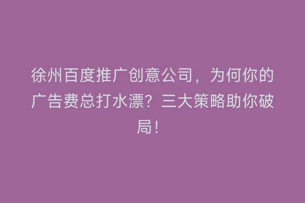 徐州百度推广创意公司，为何你的广告费总打水漂？三大策略助你破局！