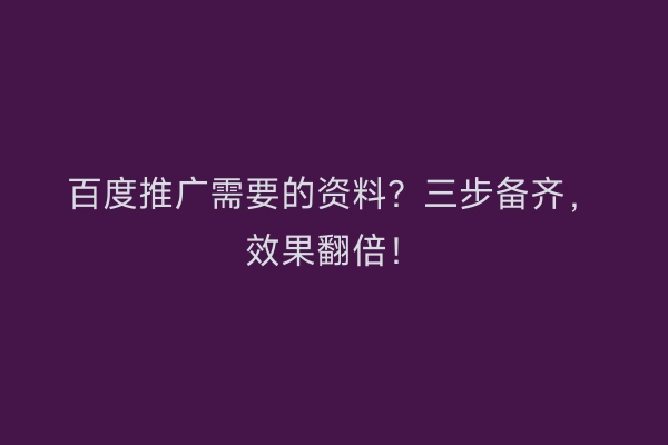 百度推广需要的资料？三步备齐，效果翻倍！