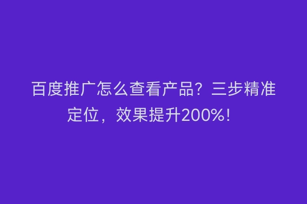 百度推广怎么查看产品？三步精准定位，效果提升200%！