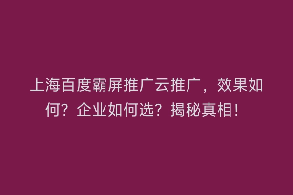 上海百度霸屏推广云推广，效果如何？企业如何选？揭秘真相！