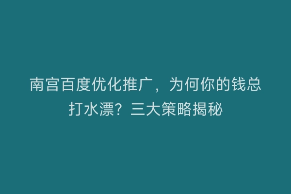 南宫百度优化推广，为何你的钱总打水漂？三大策略揭秘