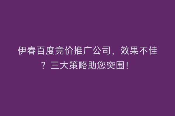 伊春百度竞价推广公司，效果不佳？三大策略助您突围！