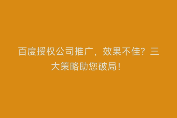 百度授权公司推广，效果不佳？三大策略助您破局！