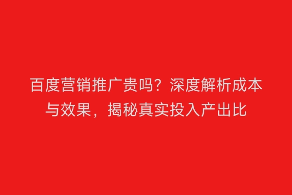 百度营销推广贵吗？深度解析成本与效果，揭秘真实投入产出比