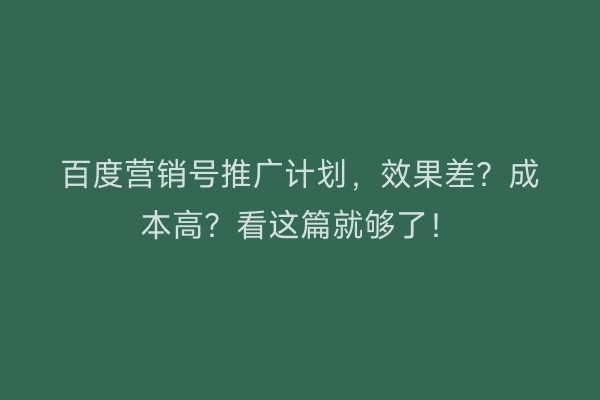 百度营销号推广计划，效果差？成本高？看这篇就够了！