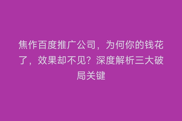 焦作百度推广公司，为何你的钱花了，效果却不见？深度解析三大破局关键