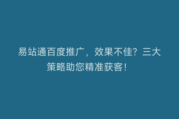 易站通百度推广，效果不佳？三大策略助您精准获客！