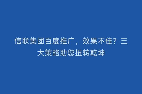 信联集团百度推广，效果不佳？三大策略助您扭转乾坤