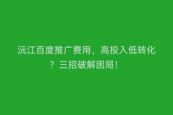沅江百度推广费用,高投入低转化?三招破解困局!