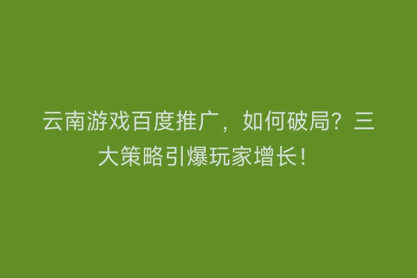 云南游戏百度推广，如何破局？三大策略引爆玩家增长！