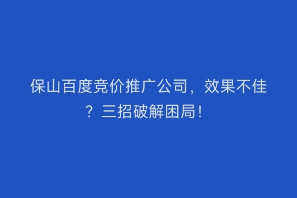 保山百度竞价推广公司，效果不佳？三招破解困局！