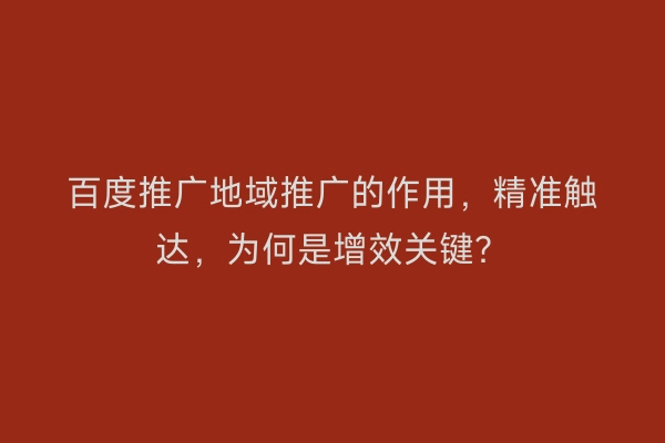 百度推广地域推广的作用，精准触达，为何是增效关键？