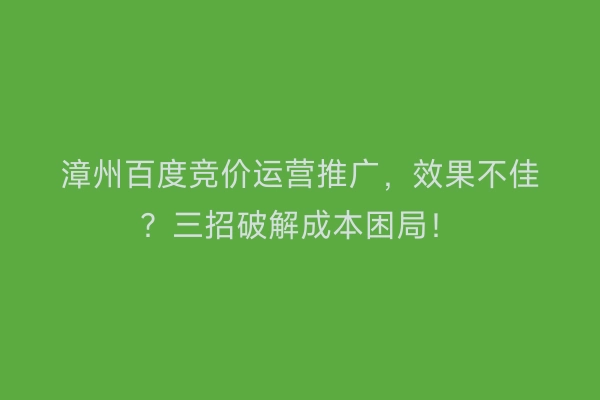 漳州百度竞价运营推广，效果不佳？三招破解成本困局！