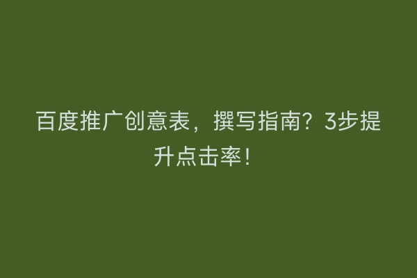 百度推广创意表，撰写指南？3步提升点击率！