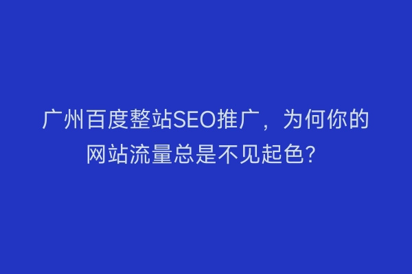 广州百度整站SEO推广，为何你的网站流量总是不见起色？