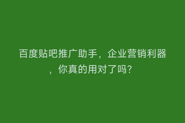 百度贴吧推广助手，企业营销利器，你真的用对了吗？