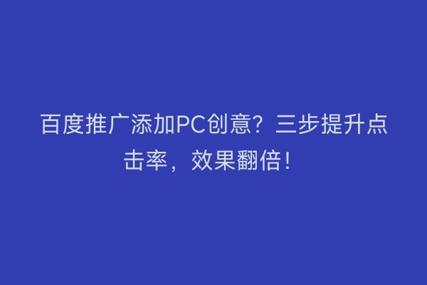 百度推广添加PC创意？三步提升点击率，效果翻倍！