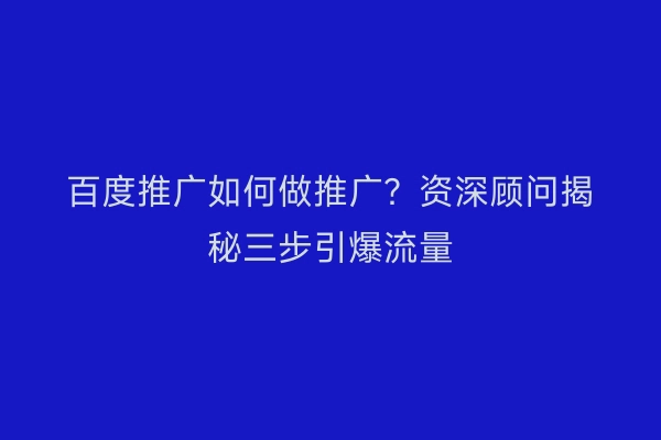 百度推广如何做推广？资深顾问揭秘三步引爆流量