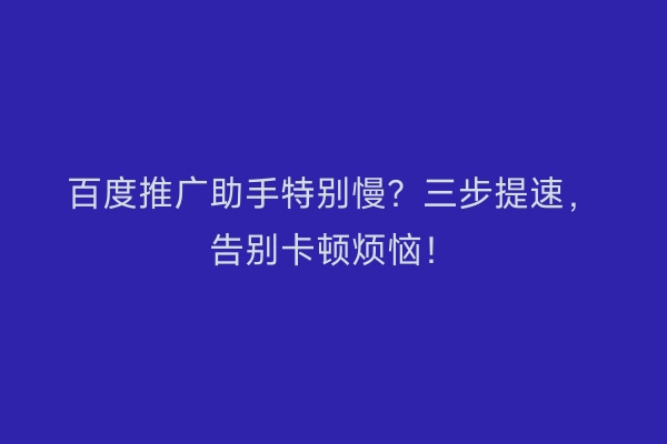 百度推广助手特别慢？三步提速，告别卡顿烦恼！
