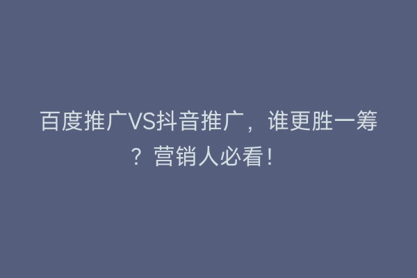 百度推广VS抖音推广，谁更胜一筹？营销人必看！