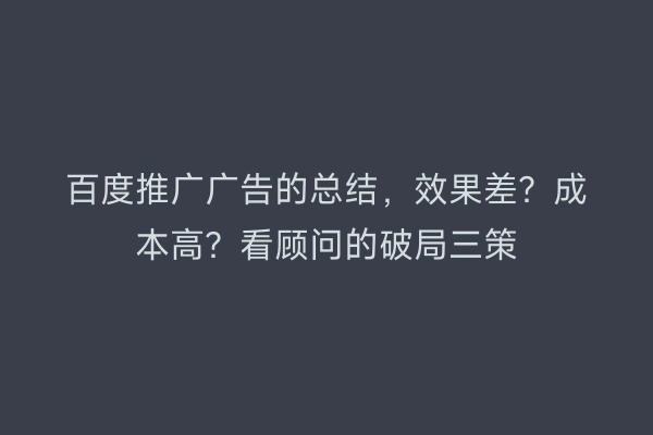 百度推广广告的总结，效果差？成本高？看顾问的破局三策