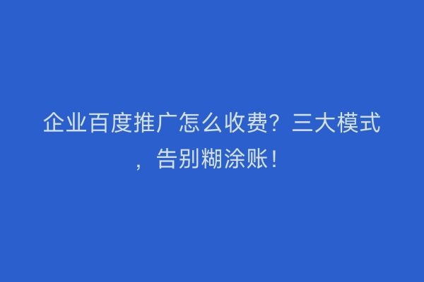 企业百度推广怎么收费？三大模式，告别糊涂账！