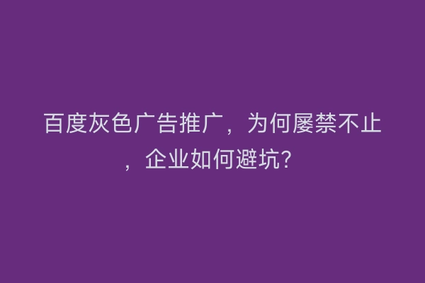 百度灰色广告推广，为何屡禁不止，企业如何避坑？
