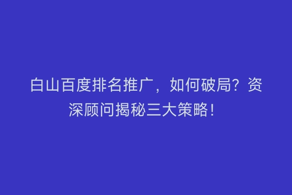 白山百度排名推广，如何破局？资深顾问揭秘三大策略！