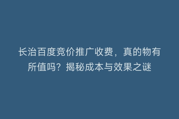 长治百度竞价推广收费，真的物有所值吗？揭秘成本与效果之谜