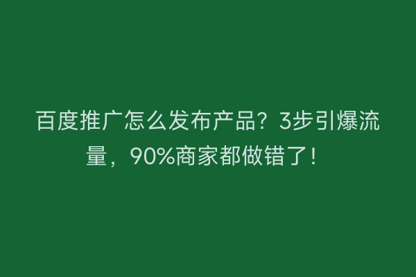 百度推广怎么发布产品?3步引爆流量,90%商家都做错了!