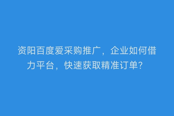 资阳百度爱采购推广，企业如何借力平台，快速获取精准订单？