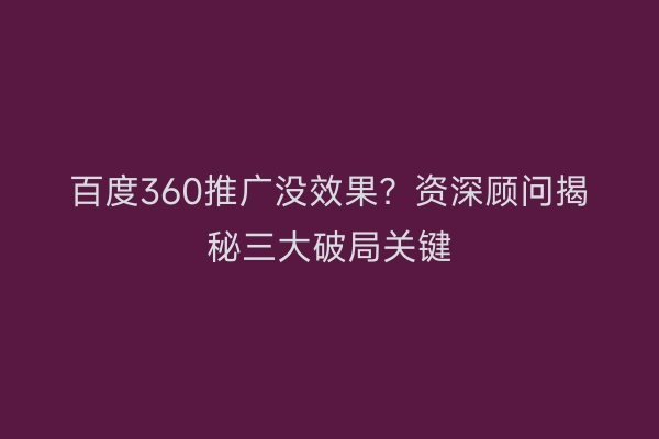百度360推广没效果？资深顾问揭秘三大破局关键