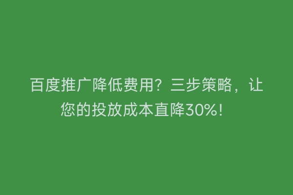 百度推广降低费用？三步策略，让您的投放成本直降30%！