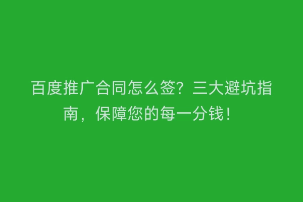 百度推广合同怎么签？三大避坑指南，保障您的每一分钱！