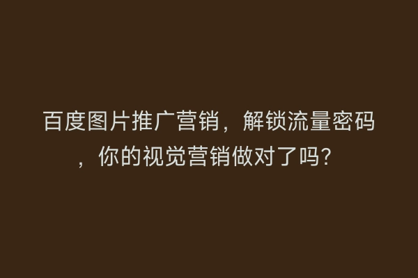 百度图片推广营销，解锁流量密码，你的视觉营销做对了吗？