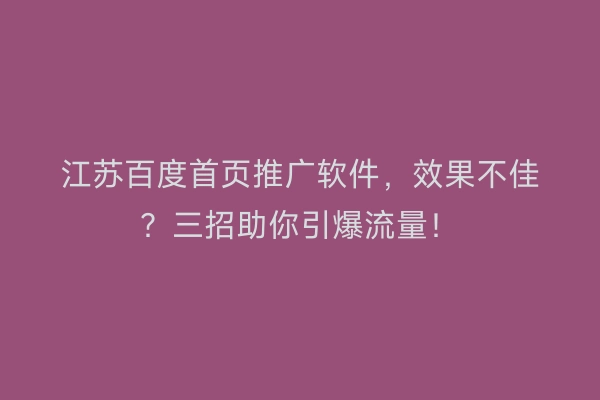 江苏百度首页推广软件，效果不佳？三招助你引爆流量！