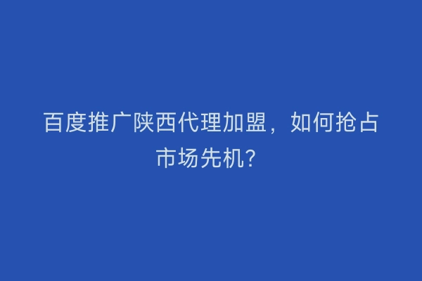 百度推广陕西代理加盟，如何抢占市场先机？