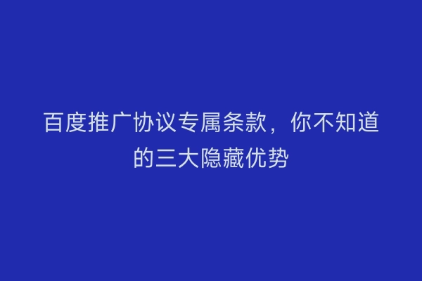 百度推广协议专属条款，你不知道的三大隐藏优势