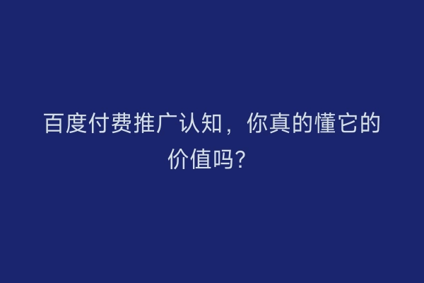 百度付费推广认知，你真的懂它的价值吗？