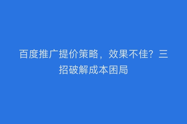 百度推广提价策略，效果不佳？三招破解成本困局