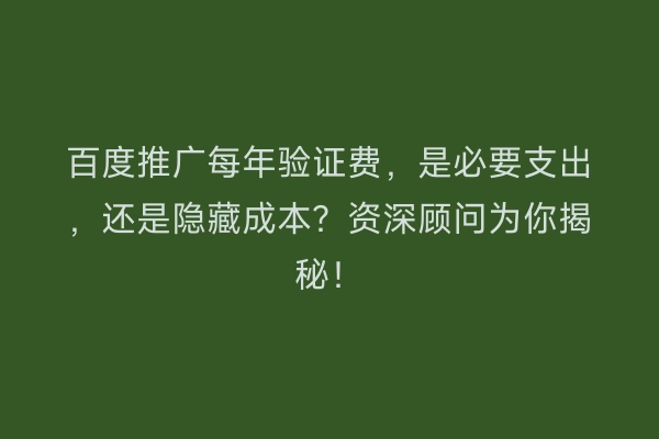 百度推广每年验证费，是必要支出，还是隐藏成本？资深顾问为你揭秘！