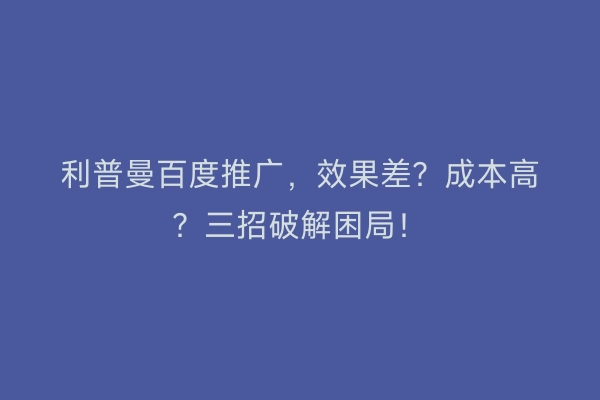 利普曼百度推广，效果差？成本高？三招破解困局！