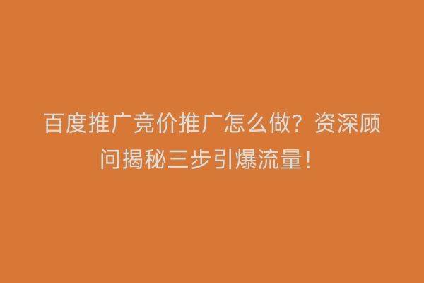 百度推广竞价推广怎么做？资深顾问揭秘三步引爆流量！