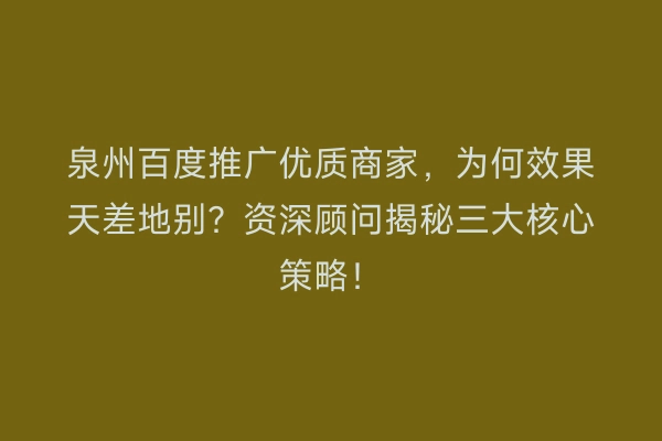 泉州百度推广优质商家，为何效果天差地别？资深顾问揭秘三大核心策略！