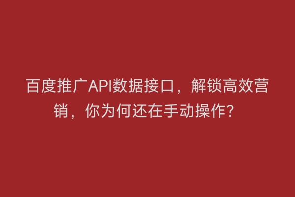 百度推广API数据接口，解锁高效营销，你为何还在手动操作？