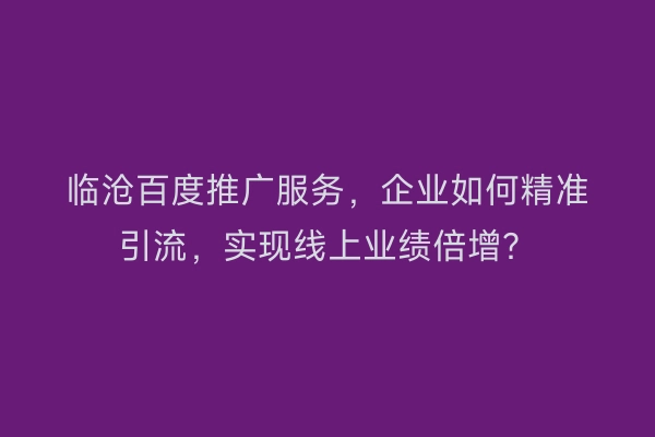 临沧百度推广服务，企业如何精准引流，实现线上业绩倍增？