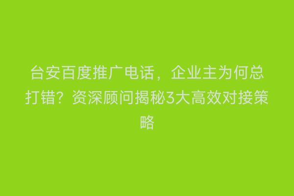 台安百度推广电话，企业主为何总打错？资深顾问揭秘3大高效对接策略