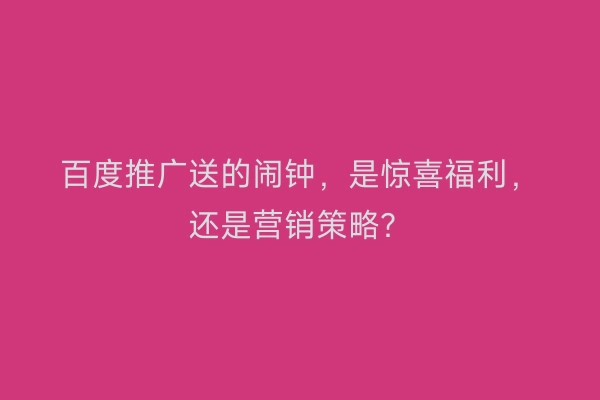 百度推广送的闹钟，是惊喜福利，还是营销策略？