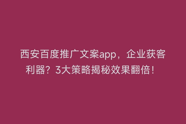 西安百度推广文案app，企业获客利器？3大策略揭秘效果翻倍！