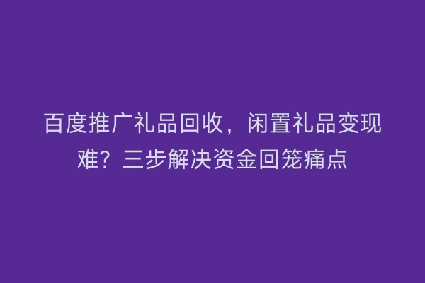 百度推广礼品回收，闲置礼品变现难？三步解决资金回笼痛点